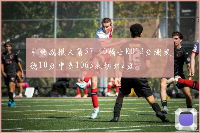 半场战报火箭57-40骑士KD13分谢泼德10分申京1063米切尔2分