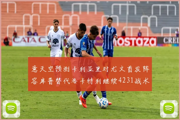 意天空预测卡利亚里对尤文首发阵容库普替代洛卡特利继续4231战术