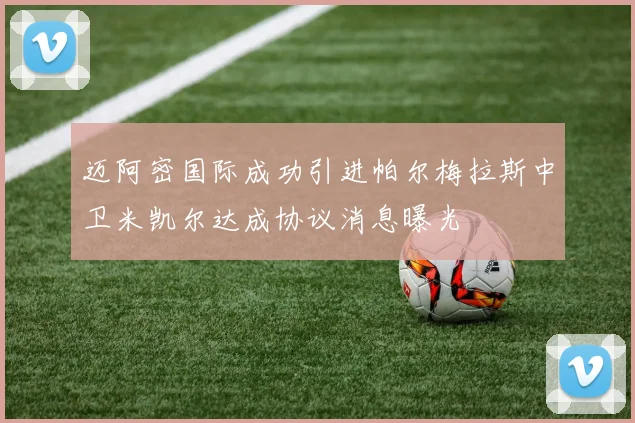 迈阿密国际成功引进帕尔梅拉斯中卫米凯尔达成协议消息曝光