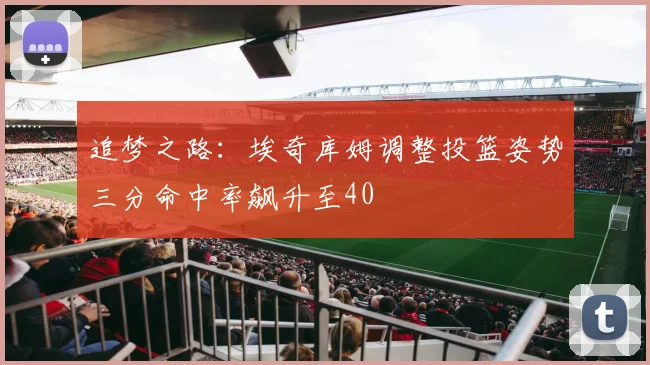 追梦之路：埃奇库姆调整投篮姿势三分命中率飙升至40