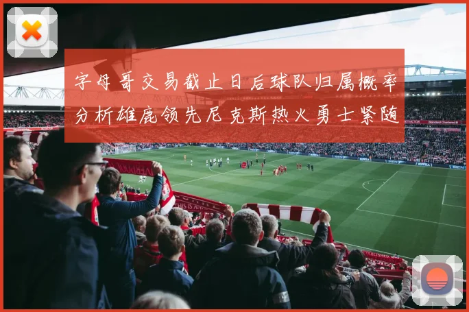 字母哥交易截止日后球队归属概率分析雄鹿领先尼克斯热火勇士紧随其后