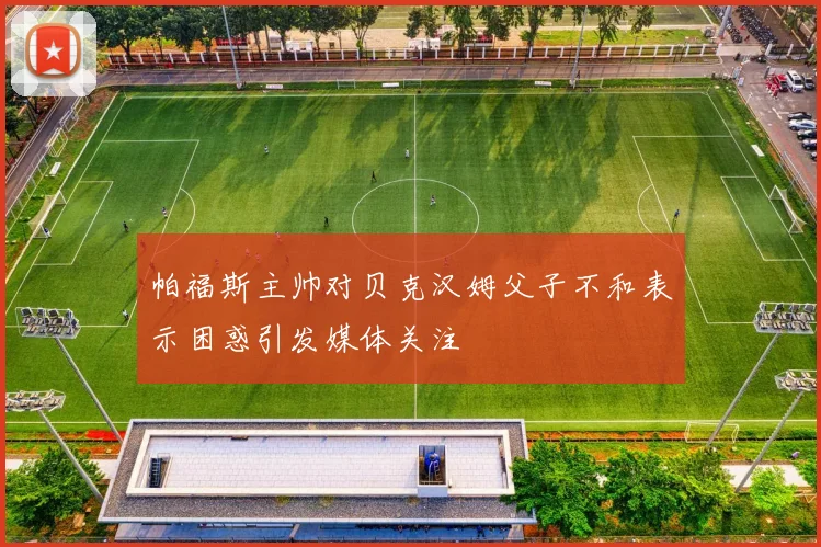 帕福斯主帅对贝克汉姆父子不和表示困惑引发媒体关注