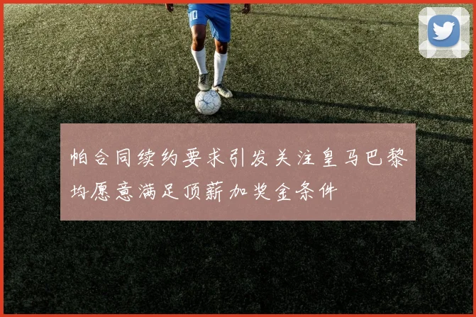 帕合同续约要求引发关注皇马巴黎均愿意满足顶薪加奖金条件
