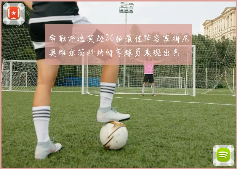 希勒评选英超26轮最佳阵容塞梅尼奥维尔茨科纳特等球员表现出色