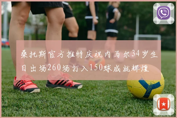 桑托斯官方推特庆祝内马尔34岁生日出场260场打入150球成就辉煌
