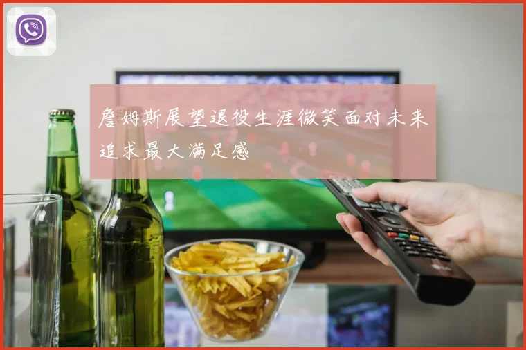詹姆斯展望退役生涯微笑面对未来追求最大满足感