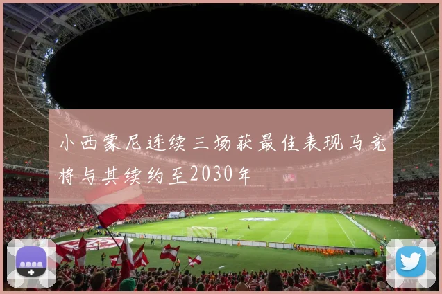 小西蒙尼连续三场获最佳表现马竞将与其续约至2030年