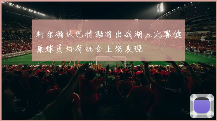科尔确认巴特勒将出战湖人比赛健康球员均有机会上场表现