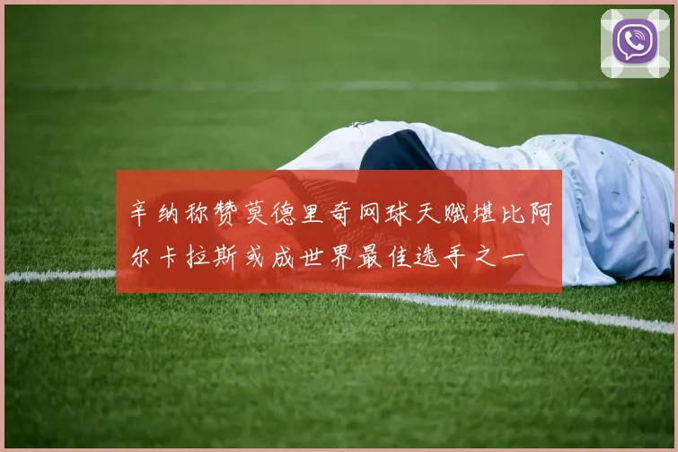 辛纳称赞莫德里奇网球天赋堪比阿尔卡拉斯或成世界最佳选手之一