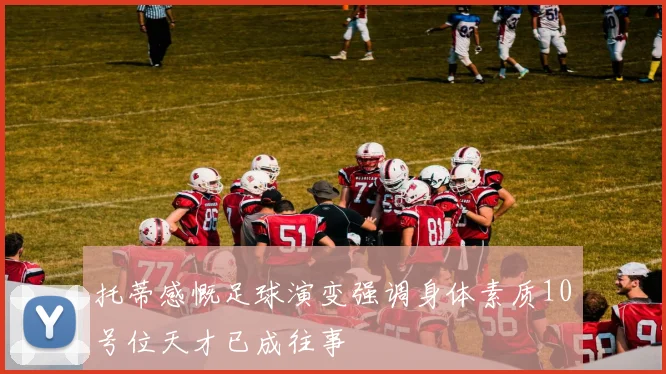 托蒂感慨足球演变强调身体素质10号位天才已成往事