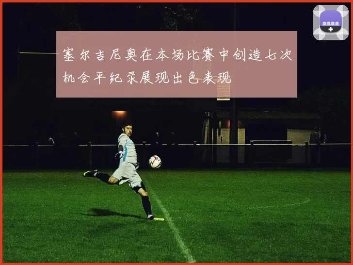 塞尔吉尼奥在本场比赛中创造七次机会平纪录展现出色表现