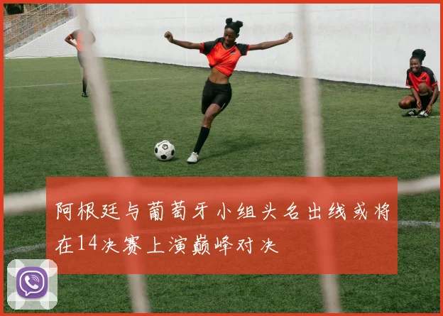 阿根廷与葡萄牙小组头名出线或将在14决赛上演巅峰对决