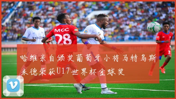 哈维亲自颁奖葡萄牙小将马特乌斯米德荣获U17世界杯金球奖