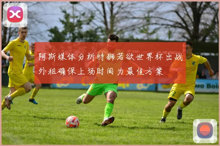阿斯媒体分析特狮若欲世界杯出战外租确保上场时间为最佳方案