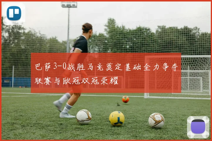 巴萨3-0战胜马竞奠定基础全力争夺联赛与欧冠双冠荣耀