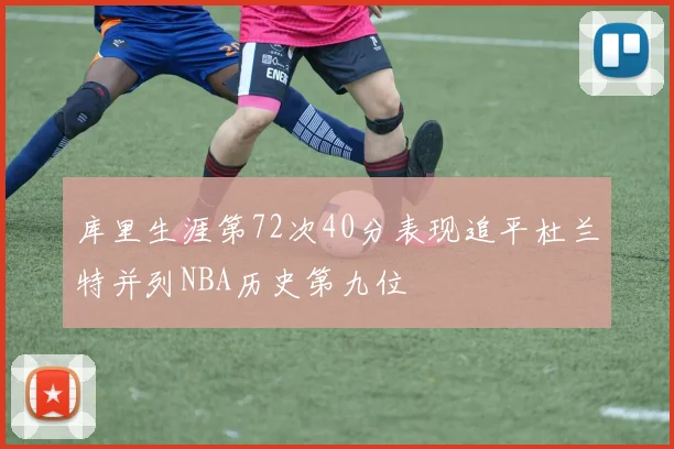 库里生涯第72次40分表现追平杜兰特并列NBA历史第九位