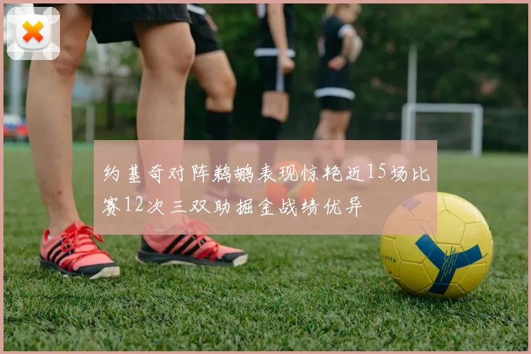 约基奇对阵鹈鹕表现惊艳近15场比赛12次三双助掘金战绩优异