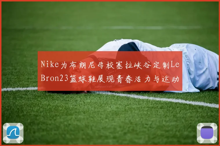 Nike为布朗尼母校塞拉峡谷定制LeBron23篮球鞋展现青春活力与运动精神