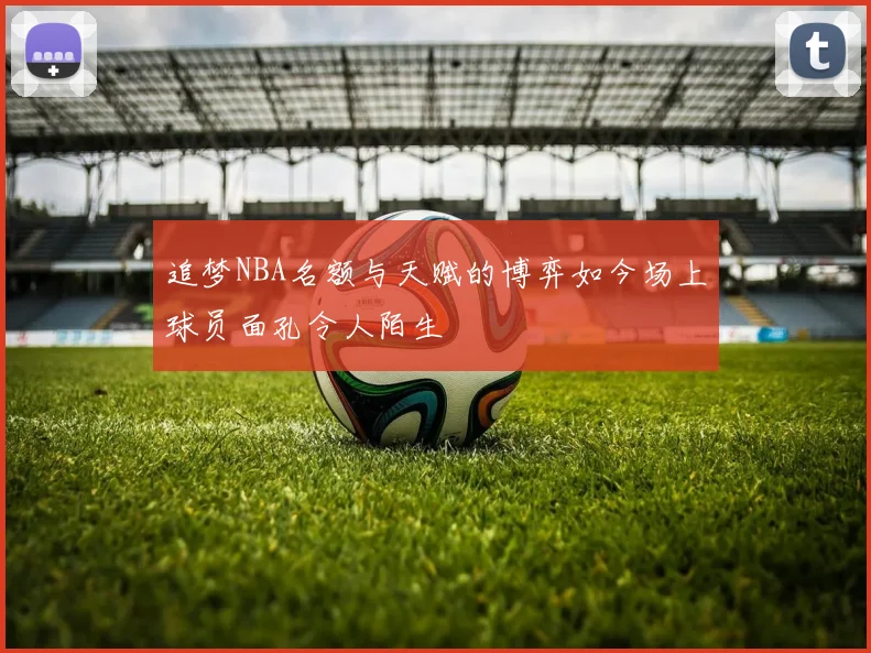 追梦NBA名额与天赋的博弈如今场上球员面孔令人陌生