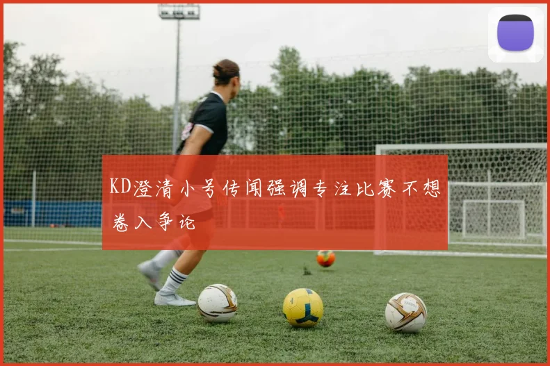 KD澄清小号传闻强调专注比赛不想卷入争论