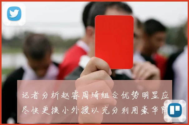 记者分析赵睿周琦组合优势明显应尽快更换小外援以充分利用豪华阵容