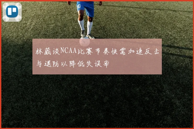 林葳谈NCAA比赛节奏快需加速反击与退防以降低失误率