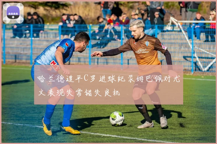 哈兰德追平C罗进球纪录姆巴佩对尤文表现失常错失良机