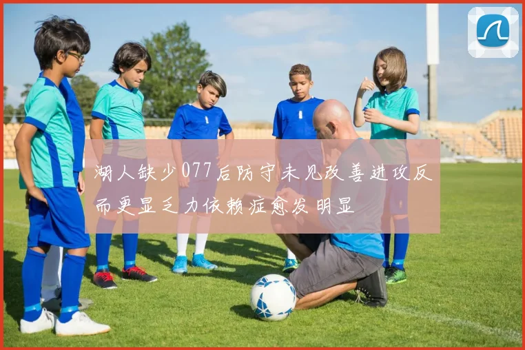 湖人缺少077后防守未见改善进攻反而更显乏力依赖症愈发明显