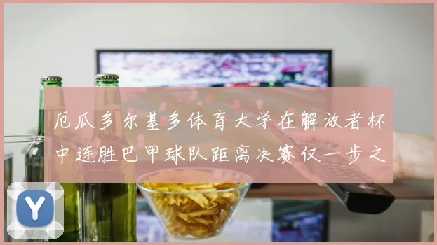厄瓜多尔基多体育大学在解放者杯中连胜巴甲球队距离决赛仅一步之遥