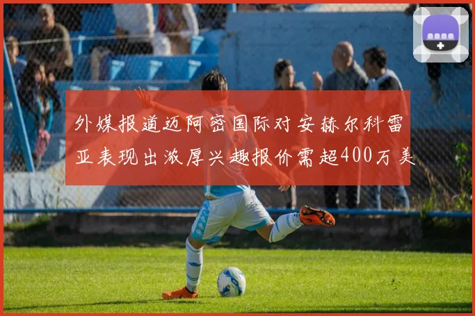 外媒报道迈阿密国际对安赫尔科雷亚表现出浓厚兴趣报价需超400万美元