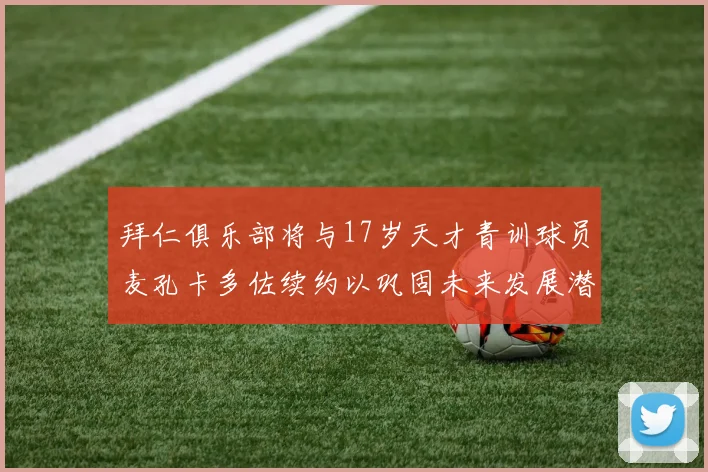 拜仁俱乐部将与17岁天才青训球员麦孔卡多佐续约以巩固未来发展潜力