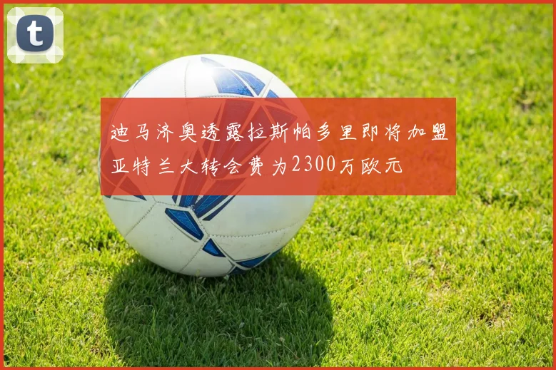 迪马济奥透露拉斯帕多里即将加盟亚特兰大转会费为2300万欧元
