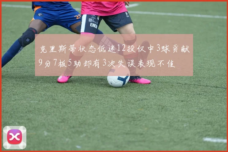 克里斯蒂状态低迷12投仅中3球贡献9分7板5助却有3次失误表现不佳